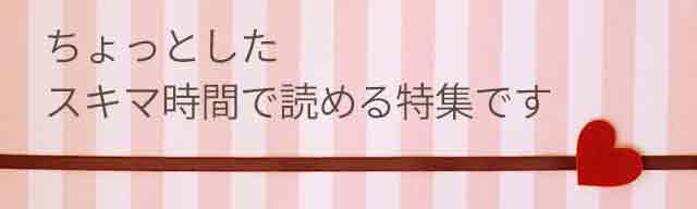 ちょっとしたスキマ時間で読める特集です
